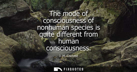 Small: The mode of consciousness of nonhuman species is quite different from human consciousness