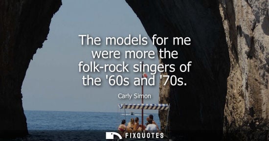 Small: The models for me were more the folk-rock singers of the 60s and 70s