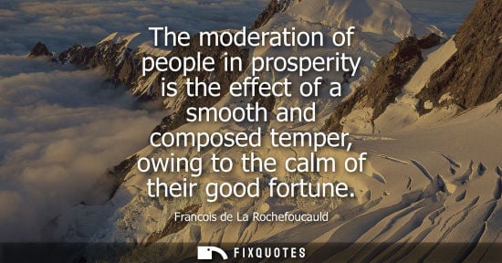 Small: The moderation of people in prosperity is the effect of a smooth and composed temper, owing to the calm