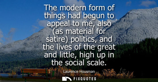 Small: The modern form of things had begun to appeal to me, also (as material for satire) politics, and the li