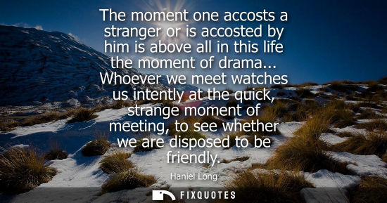 Small: The moment one accosts a stranger or is accosted by him is above all in this life the moment of drama..