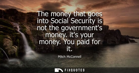 Small: The money that goes into Social Security is not the governments money. its your money. You paid for it