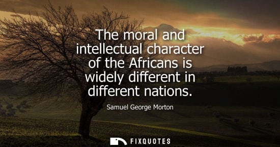 Small: The moral and intellectual character of the Africans is widely different in different nations