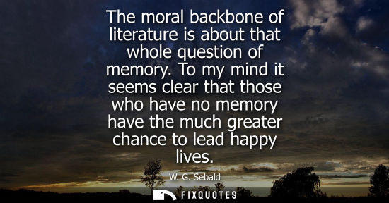 Small: The moral backbone of literature is about that whole question of memory. To my mind it seems clear that