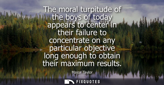 Small: The moral turpitude of the boys of today appears to center in their failure to concentrate on any parti