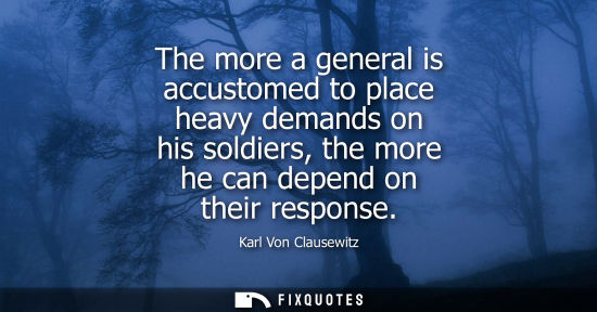 Small: The more a general is accustomed to place heavy demands on his soldiers, the more he can depend on thei