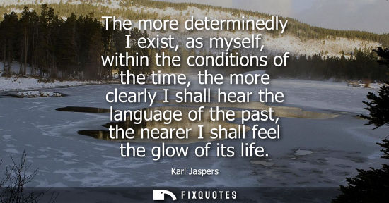 Small: The more determinedly I exist, as myself, within the conditions of the time, the more clearly I shall h