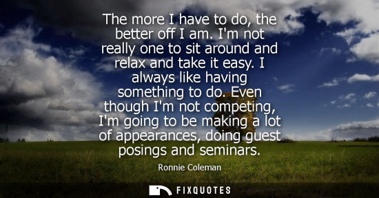 Small: The more I have to do, the better off I am. Im not really one to sit around and relax and take it easy.