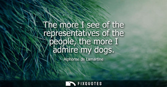Small: The more I see of the representatives of the people, the more I admire my dogs