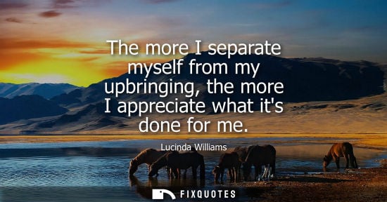 Small: The more I separate myself from my upbringing, the more I appreciate what its done for me