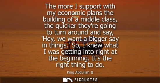 Small: The more I support with my economic plans the building of a middle class, the quicker theyre going to t