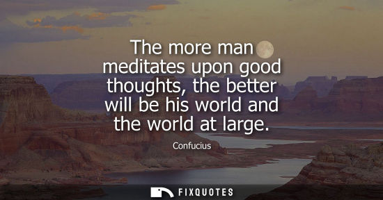 Small: The more man meditates upon good thoughts, the better will be his world and the world at large
