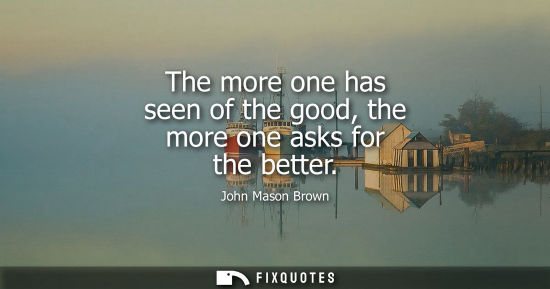 Small: The more one has seen of the good, the more one asks for the better
