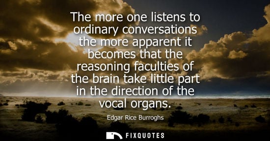 Small: The more one listens to ordinary conversations the more apparent it becomes that the reasoning faculties of th