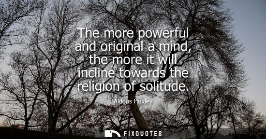 Small: The more powerful and original a mind, the more it will incline towards the religion of solitude