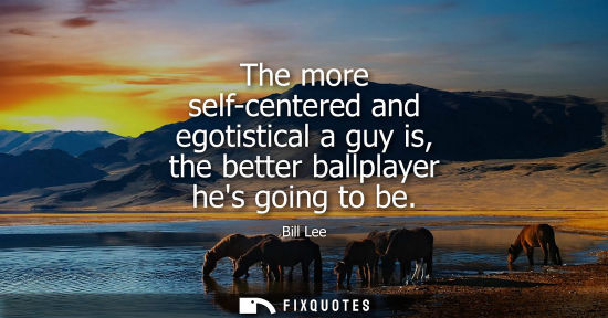 Small: The more self-centered and egotistical a guy is, the better ballplayer hes going to be