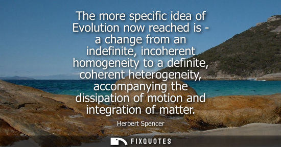 Small: The more specific idea of Evolution now reached is - a change from an indefinite, incoherent homogeneit