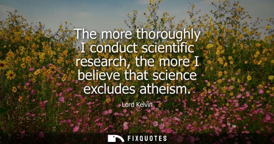 Small: The more thoroughly I conduct scientific research, the more I believe that science excludes atheism