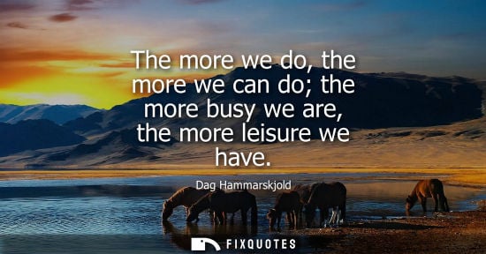 Small: The more we do, the more we can do the more busy we are, the more leisure we have