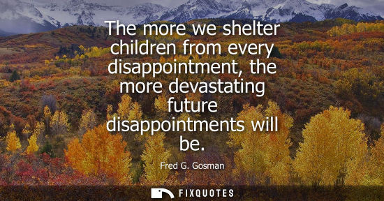 Small: The more we shelter children from every disappointment, the more devastating future disappointments wil
