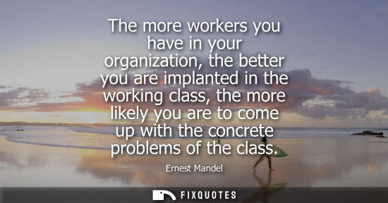 Small: The more workers you have in your organization, the better you are implanted in the working class, the more li