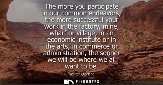 Small: The more you participate in our common endeavors, the more successful your work in the factory, mine, w