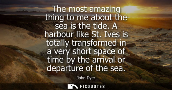 Small: The most amazing thing to me about the sea is the tide. A harbour like St. Ives is totally transformed in a ve