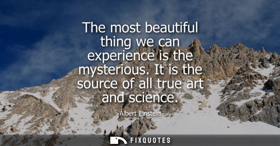 Small: The most beautiful thing we can experience is the mysterious. It is the source of all true art and science