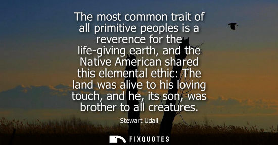 Small: The most common trait of all primitive peoples is a reverence for the life-giving earth, and the Native