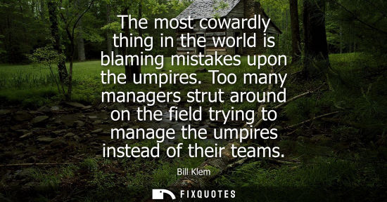 Small: The most cowardly thing in the world is blaming mistakes upon the umpires. Too many managers strut arou