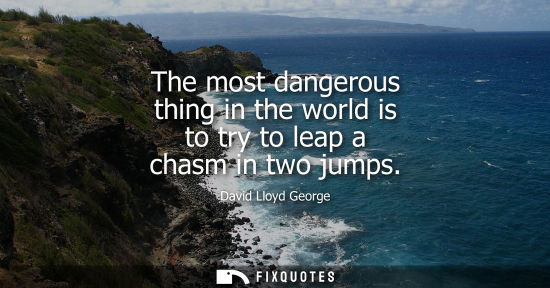 Small: The most dangerous thing in the world is to try to leap a chasm in two jumps