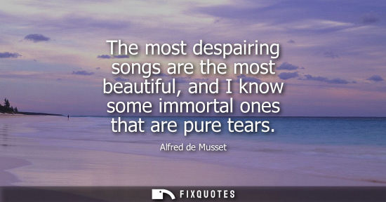Small: The most despairing songs are the most beautiful, and I know some immortal ones that are pure tears