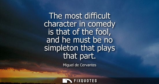 Small: The most difficult character in comedy is that of the fool, and he must be no simpleton that plays that