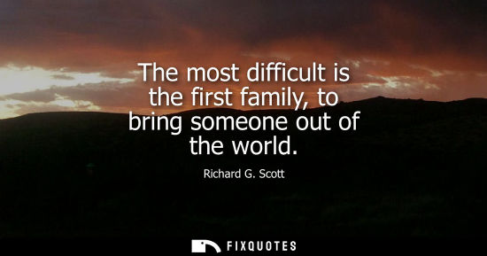 Small: The most difficult is the first family, to bring someone out of the world