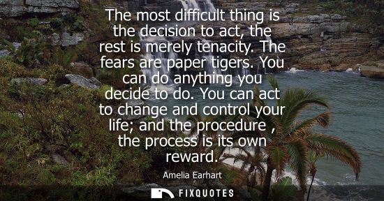 Small: The most difficult thing is the decision to act, the rest is merely tenacity. The fears are paper tiger