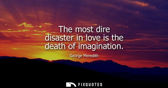 Small: The most dire disaster in love is the death of imagination