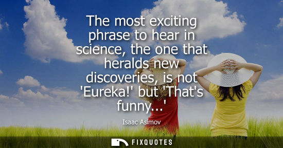 Small: The most exciting phrase to hear in science, the one that heralds new discoveries, is not Eureka! but T