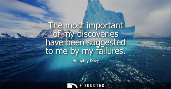 Small: The most important of my discoveries have been suggested to me by my failures