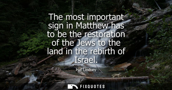 Small: The most important sign in Matthew has to be the restoration of the Jews to the land in the rebirth of 