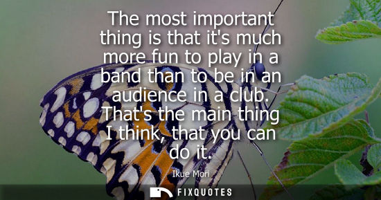 Small: The most important thing is that its much more fun to play in a band than to be in an audience in a clu
