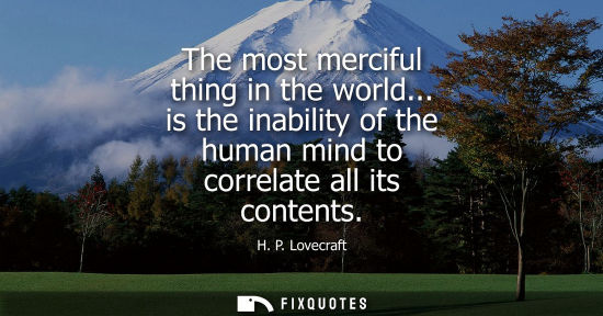 Small: The most merciful thing in the world... is the inability of the human mind to correlate all its content