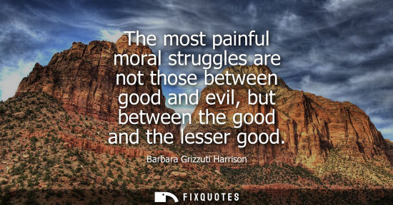 Small: The most painful moral struggles are not those between good and evil, but between the good and the less