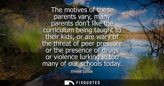 Small: The motives of these parents vary, many parents dont like the curriculum being taught to their kids, or