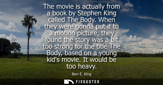 Small: The movie is actually from a book by Stephen King called The Body. When they were gonna put it to a mot