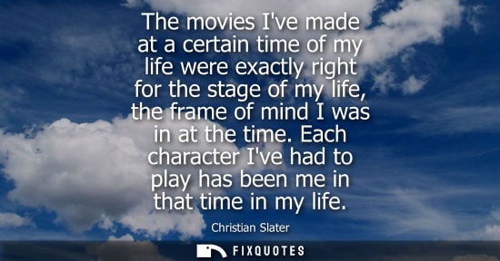 Small: The movies Ive made at a certain time of my life were exactly right for the stage of my life, the frame