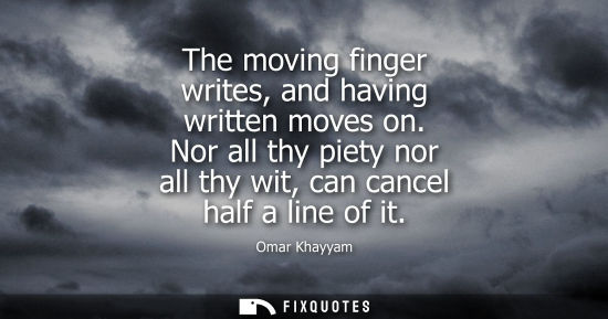 Small: The moving finger writes, and having written moves on. Nor all thy piety nor all thy wit, can cancel ha