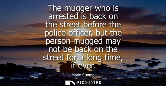 Small: The mugger who is arrested is back on the street before the police officer, but the person mugged may not be b