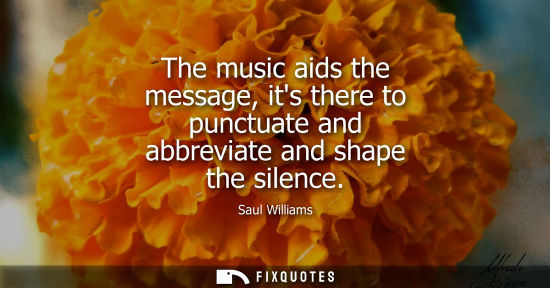 Small: The music aids the message, its there to punctuate and abbreviate and shape the silence