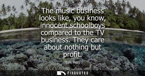 Small: The music business looks like, you know, innocent schoolboys compared to the TV business. They care abo