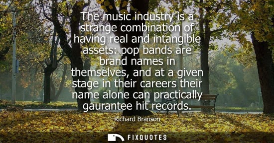 Small: The music industry is a strange combination of having real and intangible assets: pop bands are brand n